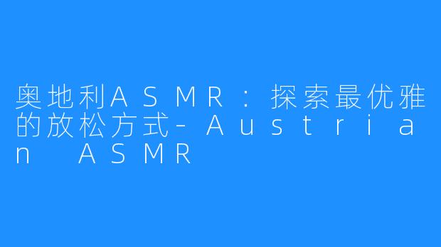 奥地利ASMR:探索最优雅的放松方式-Austrian ASMR