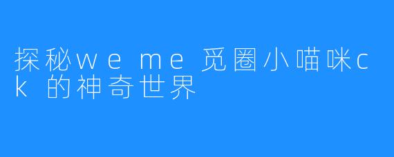 探秘weme觅圈小喵咪ck的神奇世界