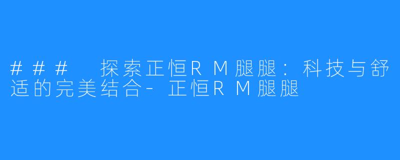 ### 探索正恒RM腿腿:科技与舒适的完美结合-正恒RM腿腿