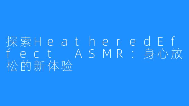 探索HeatheredEffect ASMR:身心放松的新体验