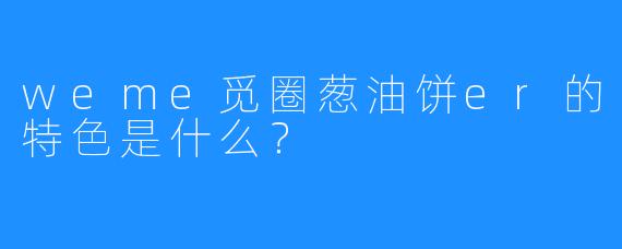 weme觅圈葱油饼er的特色是什么？