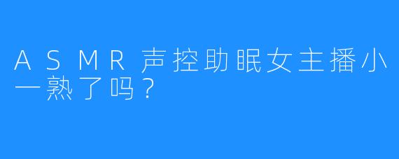 ASMR声控助眠女主播小一熟了吗？  