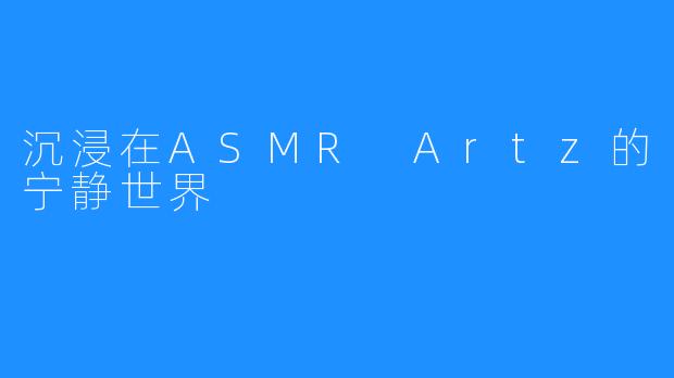 沉浸在ASMR Artz的宁静世界