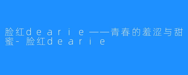 脸红dearie——青春的羞涩与甜蜜-脸红dearie