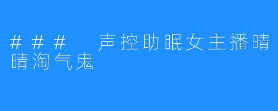 ### 声控助眠女主播晴晴淘气鬼