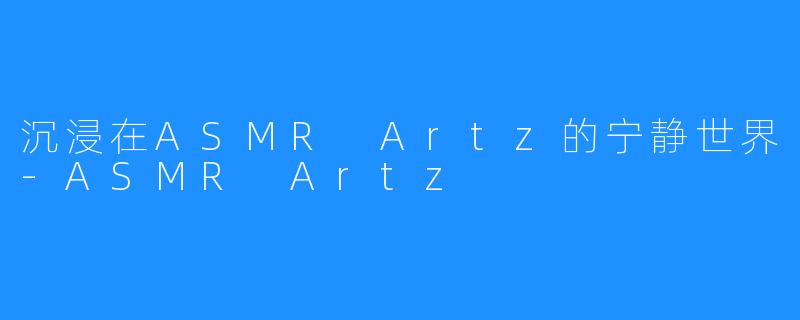 沉浸在ASMR Artz的宁静世界-ASMR Artz