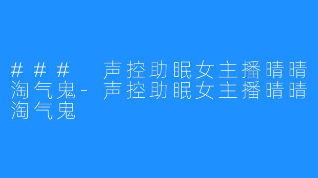 ### 声控助眠女主播晴晴淘气鬼-声控助眠女主播晴晴淘气鬼