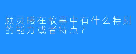 顾灵曦在故事中有什么特别的能力或者特点？