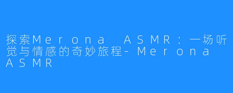 探索Merona ASMR:一场听觉与情感的奇妙旅程-Merona ASMR