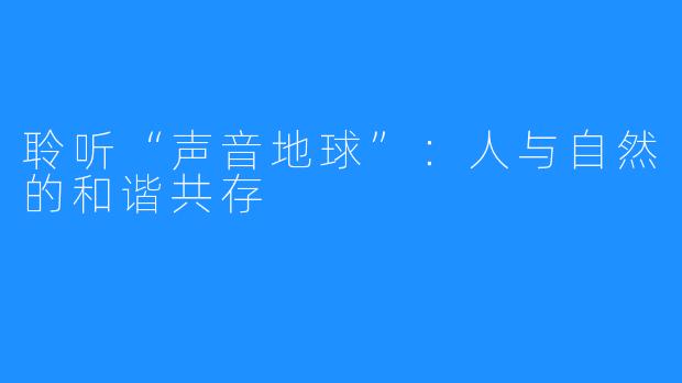 聆听“声音地球”:人与自然的和谐共存