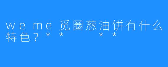 weme觅圈葱油饼有什么特色？**  **