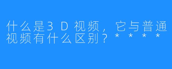 什么是3D视频，它与普通视频有什么区别？****