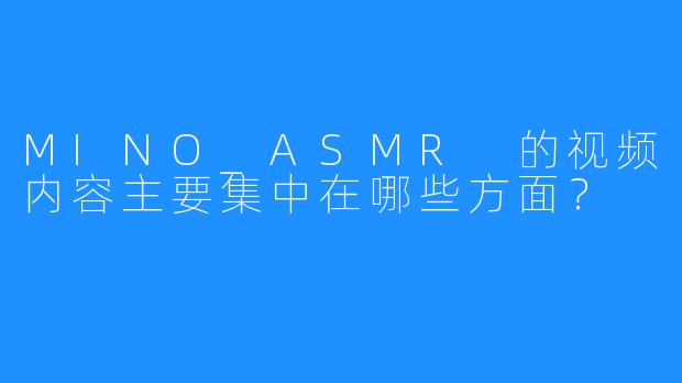 MINO_ASMR 的视频内容主要集中在哪些方面？