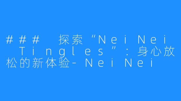 ### 探索“NeiNei Tingles”:身心放松的新体验-NeiNei Tingles