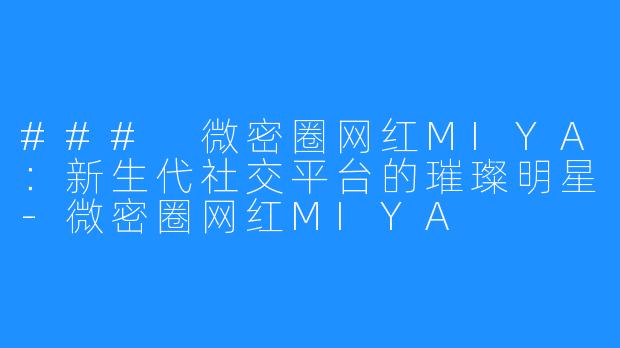 ### 微密圈网红MIYA:新生代社交平台的璀璨明星-微密圈网红MIYA