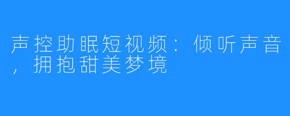 声控助眠短视频:倾听声音,拥抱甜美梦境
