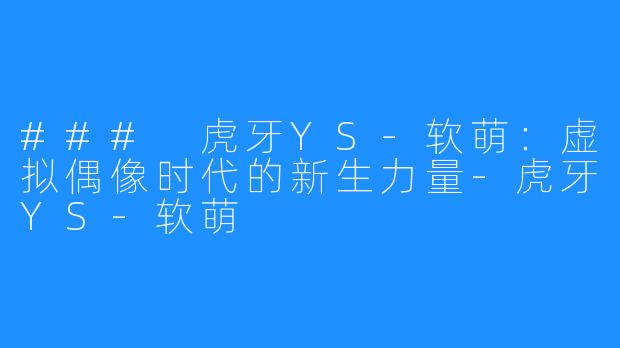 ### 虎牙YS-软萌:虚拟偶像时代的新生力量-虎牙YS-软萌