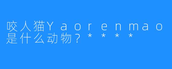 咬人猫Yaorenmao是什么动物？****