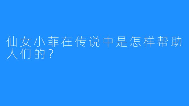 仙女小菲在传说中是怎样帮助人们的？