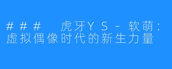 ### 虎牙YS-软萌:虚拟偶像时代的新生力量