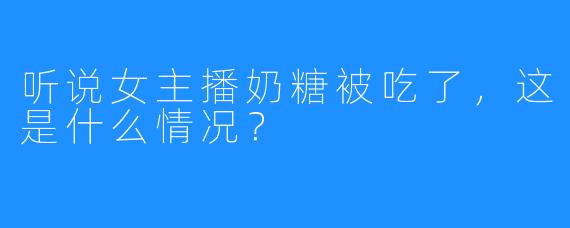 听说女主播奶糖被吃了，这是什么情况？