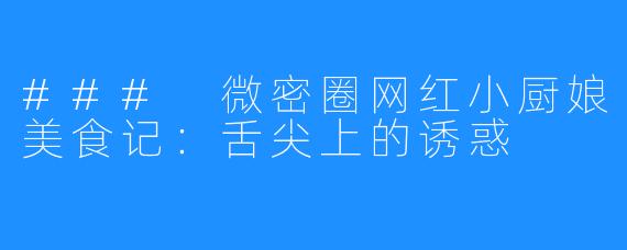 ### 微密圈网红小厨娘美食记:舌尖上的诱惑
