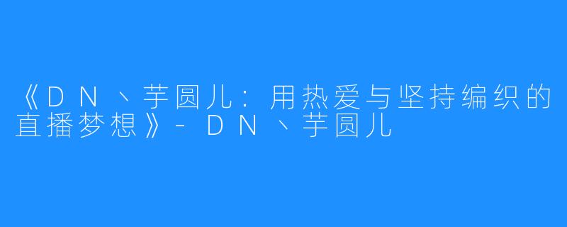 《DN丶芋圆儿:用热爱与坚持编织的直播梦想》-DN丶芋圆儿