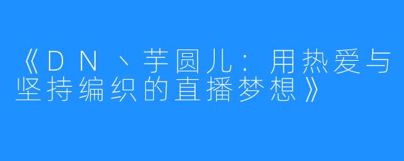 《DN丶芋圆儿:用热爱与坚持编织的直播梦想》