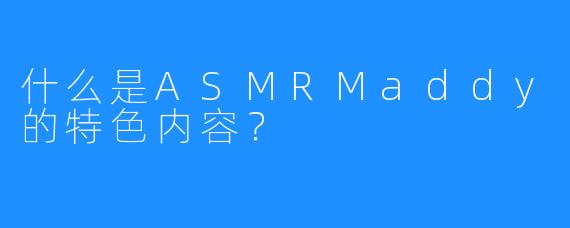 什么是ASMRMaddy的特色内容？