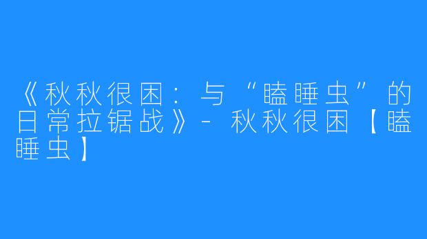 《秋秋很困:与“瞌睡虫”的日常拉锯战》-秋秋很困【瞌睡虫】