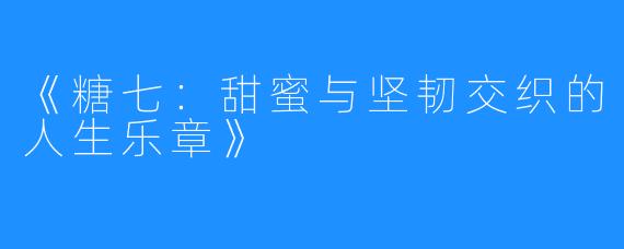 《糖七:甜蜜与坚韧交织的人生乐章》