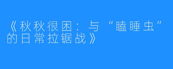 《秋秋很困:与“瞌睡虫”的日常拉锯战》