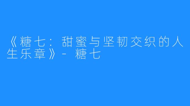 《糖七:甜蜜与坚韧交织的人生乐章》-糖七