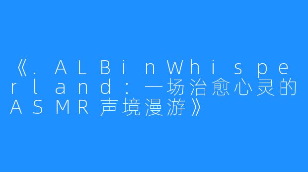 《.ALBinWhisperland:一场治愈心灵的ASMR声境漫游》