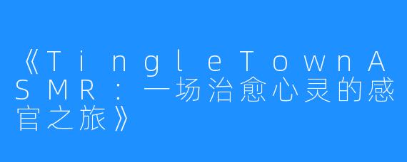 《TingleTownASMR:一场治愈心灵的感官之旅》