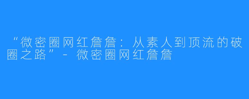 “微密圈网红詹詹:从素人到顶流的破圈之路”-微密圈网红詹詹