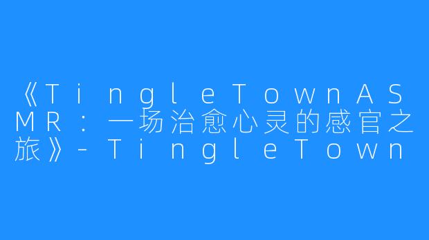 《TingleTownASMR:一场治愈心灵的感官之旅》-TingleTown ASMR