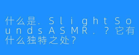 什么是.SlightSoundsASMR.?它有什么独特之处?