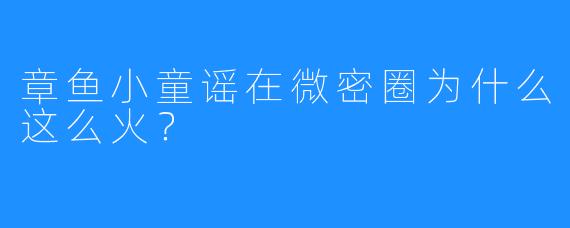 章鱼小童谣在微密圈为什么这么火？