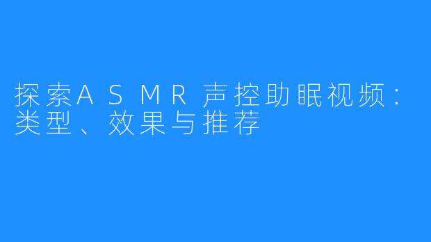 探索ASMR声控助眠视频:类型、效果与推荐