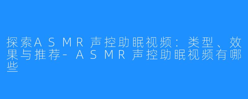 探索ASMR声控助眠视频:类型、效果与推荐-ASMR声控助眠视频有哪些