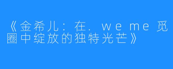 《金希儿：在.weme觅圈中绽放的独特光芒》