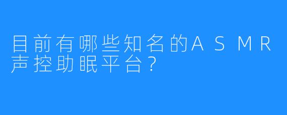 目前有哪些知名的ASMR声控助眠平台?