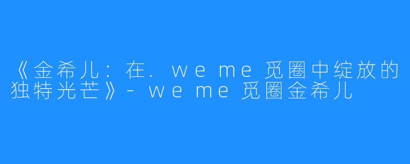 《金希儿：在.weme觅圈中绽放的独特光芒》-weme觅圈金希儿