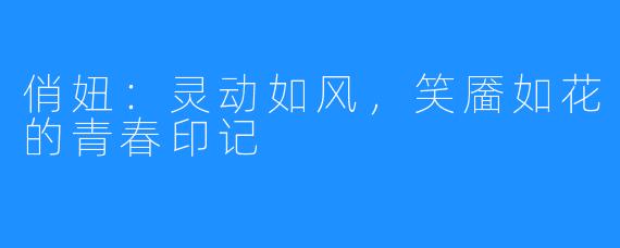 俏妞：灵动如风，笑靥如花的青春印记