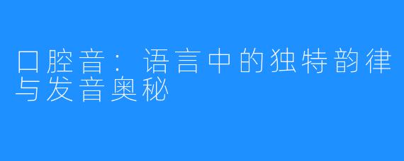 口腔音:语言中的独特韵律与发音奥秘