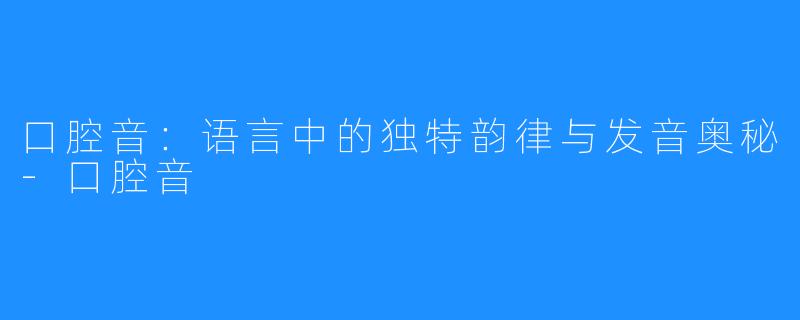 口腔音:语言中的独特韵律与发音奥秘-口腔音