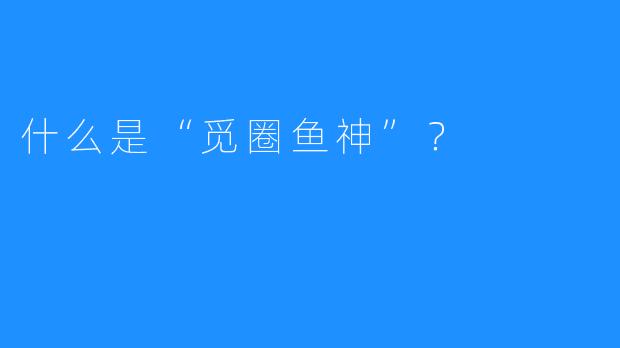 什么是“觅圈鱼神”？
