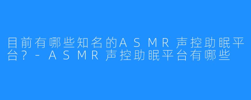 目前有哪些知名的ASMR声控助眠平台?-ASMR声控助眠平台有哪些