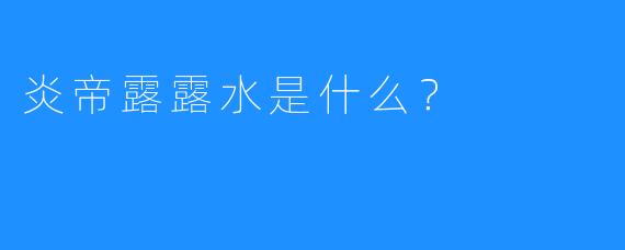 炎帝露露水是什么?